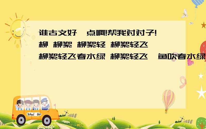 谁古文好一点啊!帮我对对子!柳 柳絮 柳絮轻 柳絮轻飞 柳絮轻飞春水绿 柳絮轻飞,鱼吹春水绿