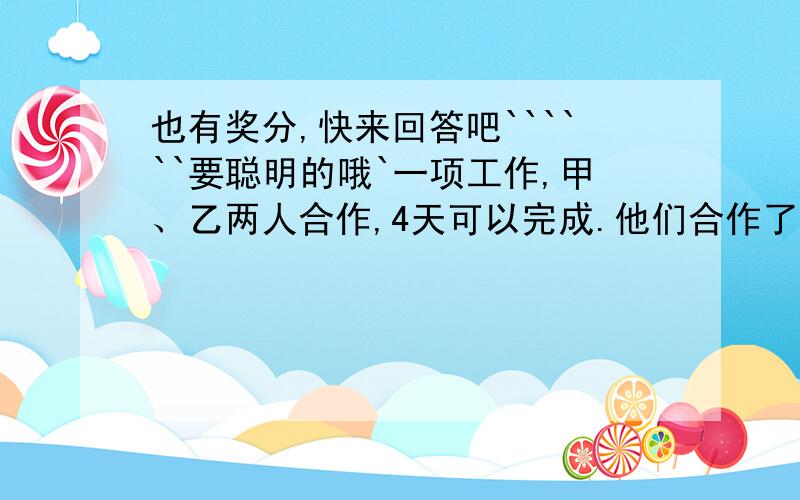 也有奖分,快来回答吧``````要聪明的哦`一项工作,甲、乙两人合作,4天可以完成.他们合作了3天之后,乙另有任务,甲单独又用了1.5天才全部完成.问甲、乙两人单独做,各需要几天?用解设X来回答.