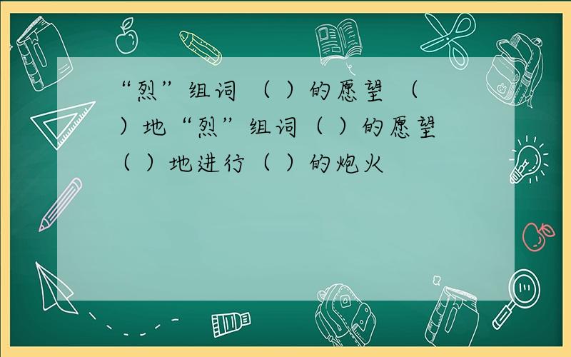 “烈”组词 （ ）的愿望 （ ）地“烈”组词（ ）的愿望（ ）地进行（ ）的炮火