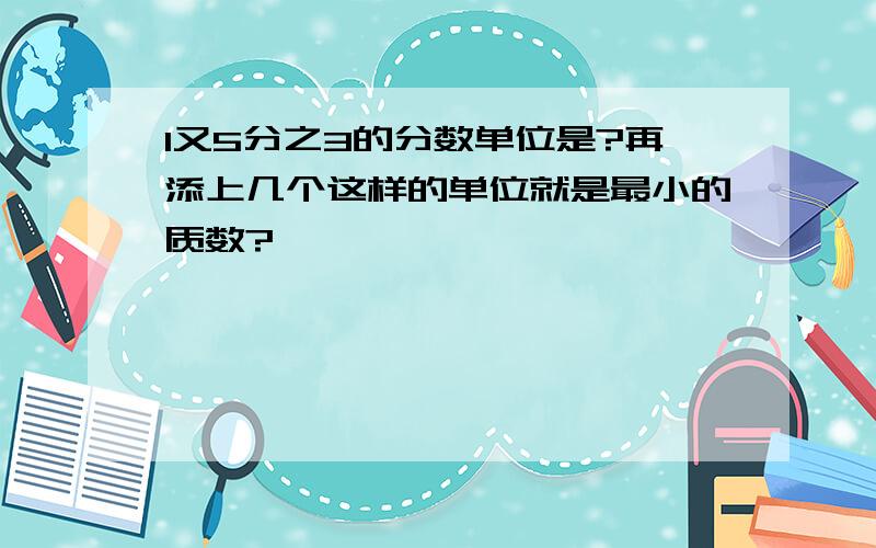 1又5分之3的分数单位是?再添上几个这样的单位就是最小的质数?