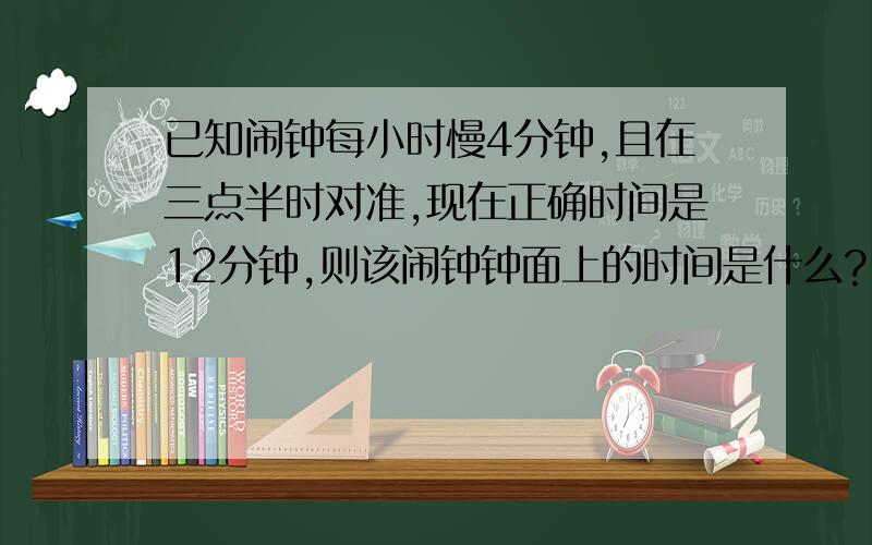 已知闹钟每小时慢4分钟,且在三点半时对准,现在正确时间是12分钟,则该闹钟钟面上的时间是什么?