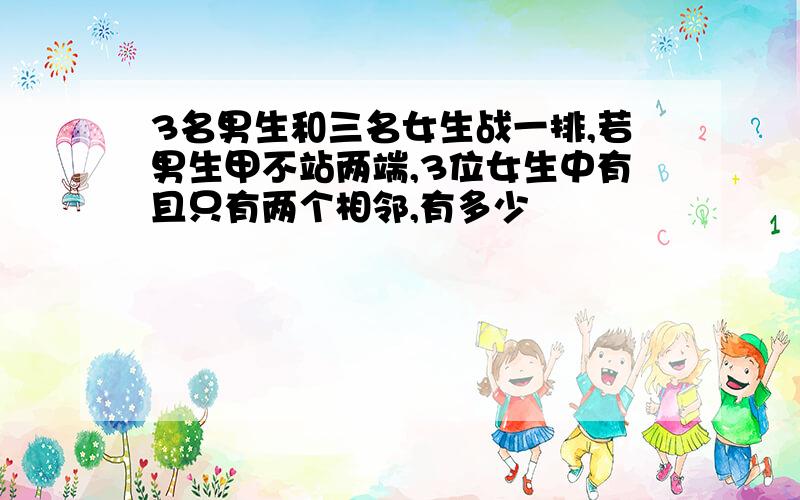 3名男生和三名女生战一排,若男生甲不站两端,3位女生中有且只有两个相邻,有多少