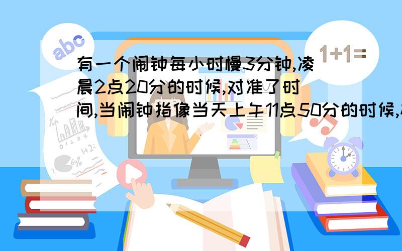 有一个闹钟每小时慢3分钟,凌晨2点20分的时候,对准了时间,当闹钟指像当天上午11点50分的时候,标准时间是多少?