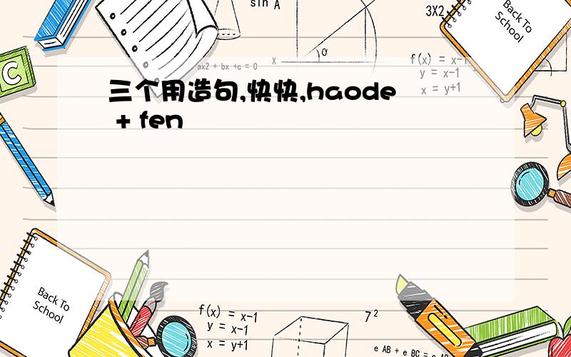 三个用造句,快快,haode + fen