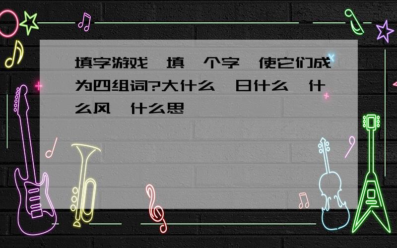 填字游戏,填一个字,使它们成为四组词?大什么,日什么,什么风,什么思