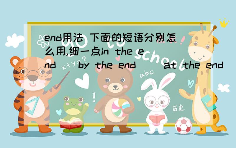 end用法 下面的短语分别怎么用,细一点in the end    by the end     at the end