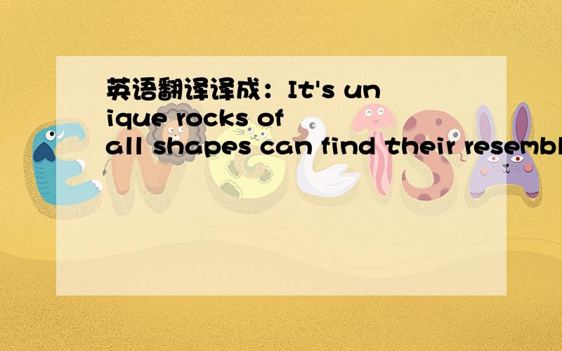 英语翻译译成：It's unique rocks of all shapes can find their resemblance in life .有什么其他更好译法？1 我是想问 这个翻译 有没有不当的地方？Its unique rocks of all shapes can find their resemblance in life