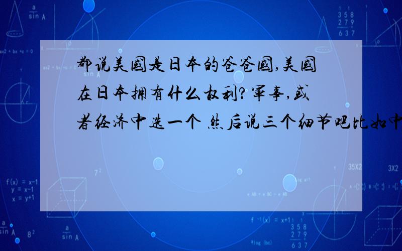 都说美国是日本的爸爸国,美国在日本拥有什么权利?军事,或者经济中选一个 然后说三个细节吧比如中国对美国的经济方面能1提供大量劳动力2国债3对世界的影响