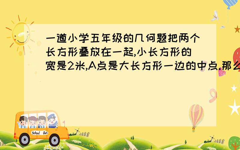 一道小学五年级的几何题把两个长方形叠放在一起,小长方形的宽是2米,A点是大长方形一边的中点.那么,图中阴影部分的总面积等于多少平方米?