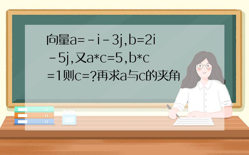 向量a=-i-3j,b=2i-5j,又a*c=5,b*c=1则c=?再求a与c的夹角