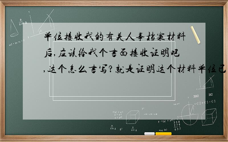 单位接收我的有关人事档案材料后,应该给我个书面接收证明吧,这个怎么书写?就是证明这个材料单位已经收到.万一以后不见了,还可以申诉.最好有个范例