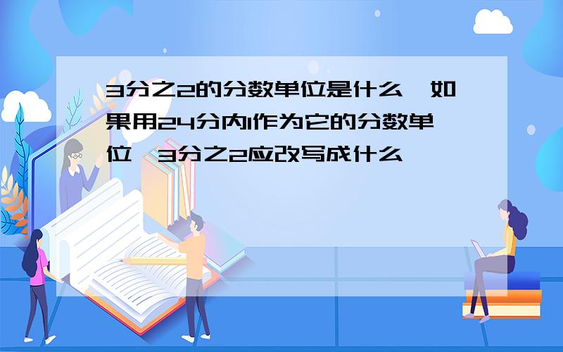 3分之2的分数单位是什么,如果用24分内1作为它的分数单位,3分之2应改写成什么