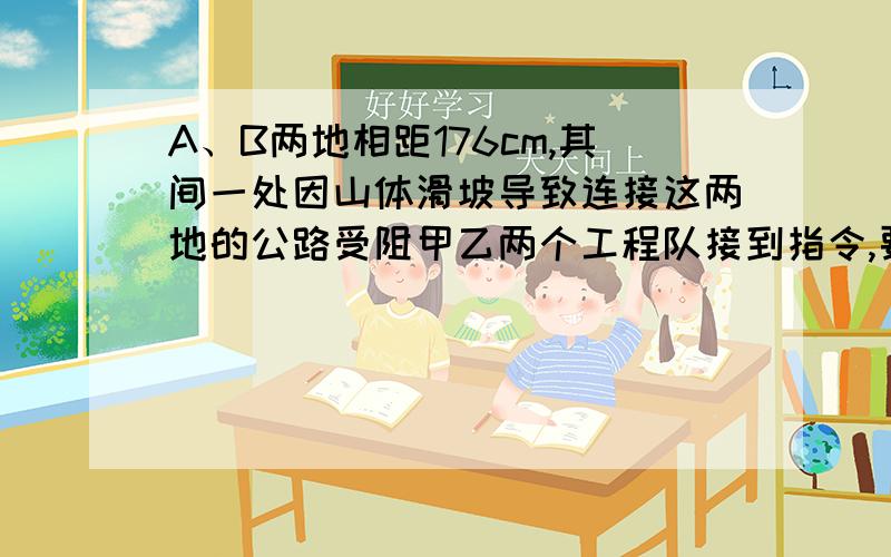 A、B两地相距176cm,其间一处因山体滑坡导致连接这两地的公路受阻甲乙两个工程队接到指令,要求于早上8时,分别从A、B两地同时出发赶往滑坡点疏通公路,10时,甲队赶到立即作业,半小时后乙队