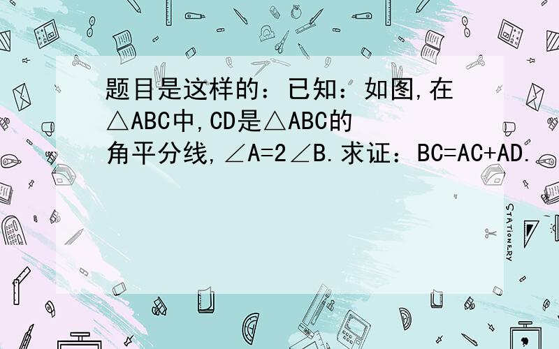 题目是这样的：已知：如图,在△ABC中,CD是△ABC的角平分线,∠A=2∠B.求证：BC=AC+AD.