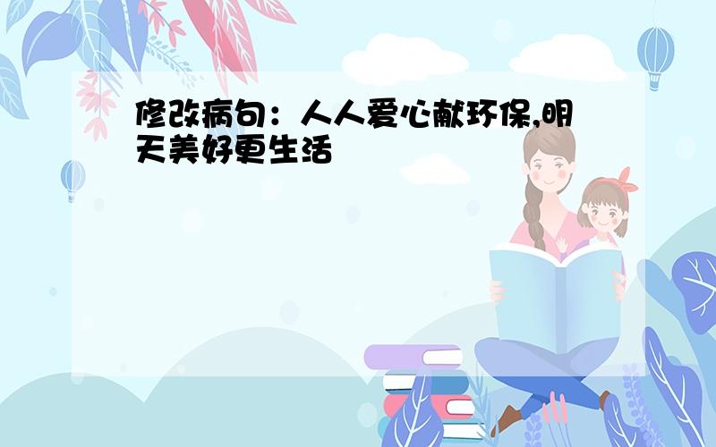 修改病句：人人爱心献环保,明天美好更生活