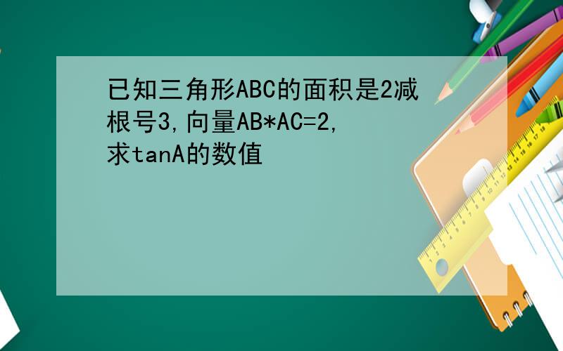 已知三角形ABC的面积是2减根号3,向量AB*AC=2,求tanA的数值