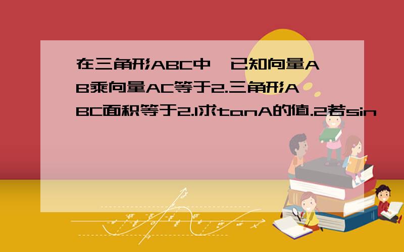 在三角形ABC中,已知向量AB乘向量AC等于2.三角形ABC面积等于2.1求tanA的值.2若sin