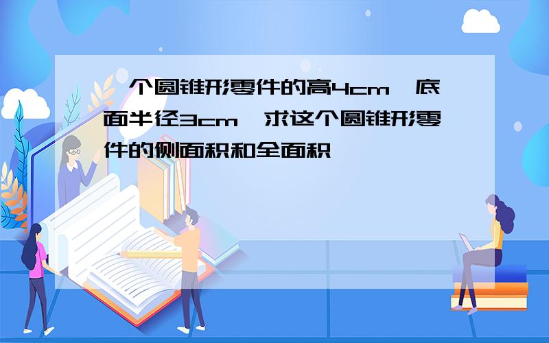 一个圆锥形零件的高4cm,底面半径3cm,求这个圆锥形零件的侧面积和全面积