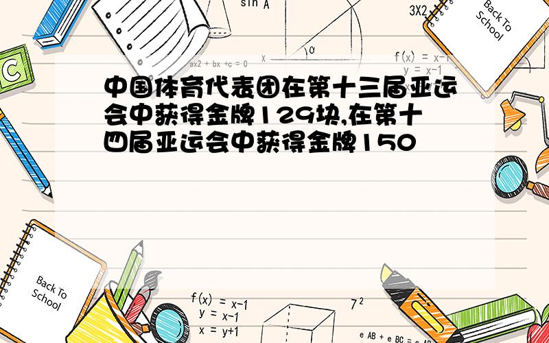 中国体育代表团在第十三届亚运会中获得金牌129块,在第十四届亚运会中获得金牌150