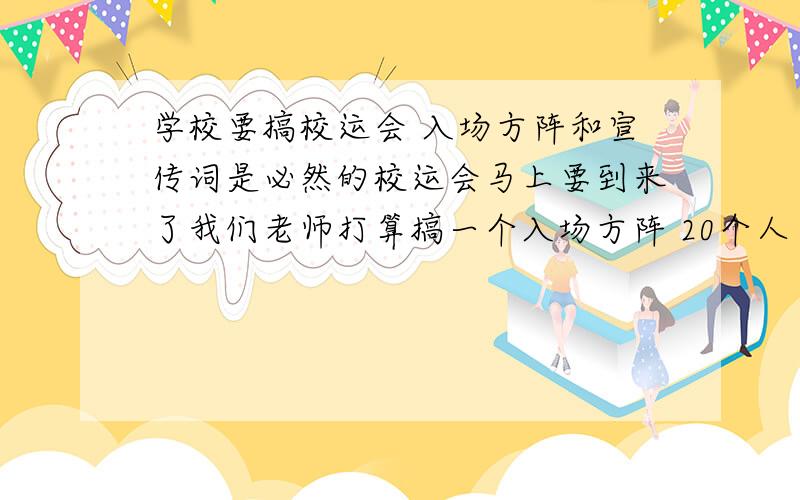 学校要搞校运会 入场方阵和宣传词是必然的校运会马上要到来了我们老师打算搞一个入场方阵 20个人 男女不限 首先是要新颖然后就是要什么宣传词 就是 你们一进场 主持人就在上面说什么