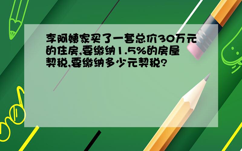 李阿姨家买了一套总价30万元的住房,要缴纳1.5%的房屋契税,要缴纳多少元契税?