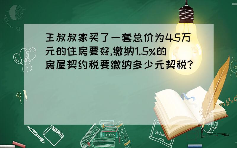 王叔叔家买了一套总价为45万元的住房要好,缴纳1.5%的房屋契约税要缴纳多少元契税?