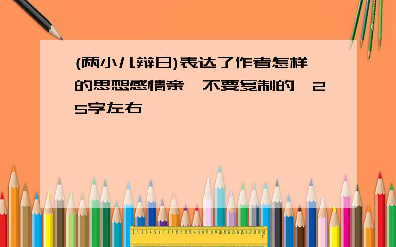 (两小儿辩日)表达了作者怎样的思想感情亲,不要复制的,25字左右