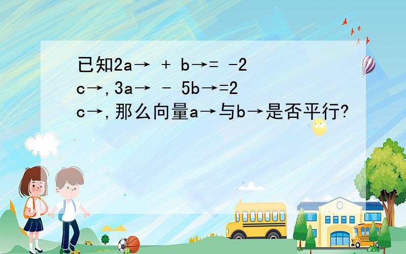 已知2a→ + b→= -2c→,3a→ - 5b→=2c→,那么向量a→与b→是否平行?