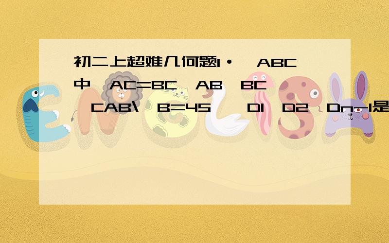 初二上超难几何题1·△ABC中,AC=BC,AB⊥BC,∠CAB\∠B=45°,D1,D2,Dn-1是边CB上的N等分点,从C做A D1的垂线,分别交AD1,AD2,...ADn-1,AB与P1,P2,...Pn-1,Pn点,连接Pn Dn-1.求证：∠A D1 C=∠B Dn-1 Pn2·已知D是等腰三角形AB