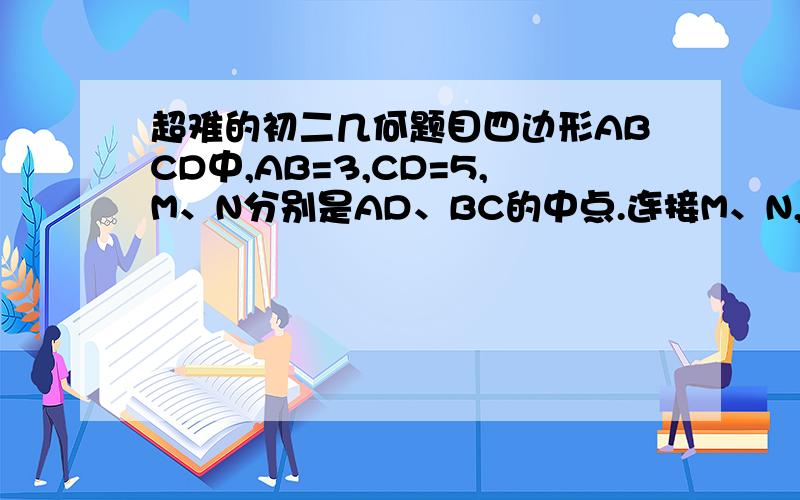 超难的初二几何题目四边形ABCD中,AB=3,CD=5,M、N分别是AD、BC的中点.连接M、N,秋MN的取值范围.ps：这道题目是没有图型的,是要自己画的.