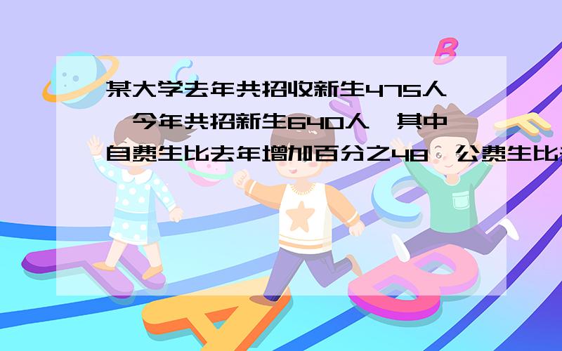 某大学去年共招收新生475人,今年共招新生640人,其中自费生比去年增加百分之48,公费生比去年增加百分之20问今年招收自费生和公费生各多少人?