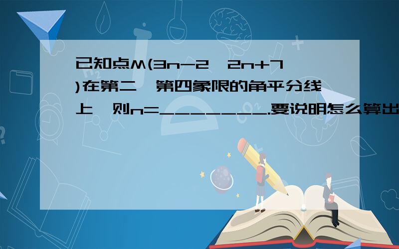 已知点M(3n-2,2n+7)在第二,第四象限的角平分线上,则n=_______.要说明怎么算出来的