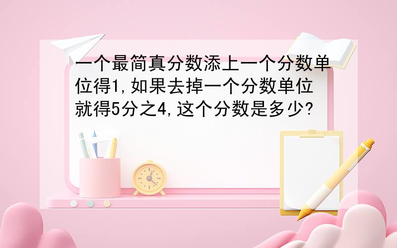 一个最简真分数添上一个分数单位得1,如果去掉一个分数单位就得5分之4,这个分数是多少?