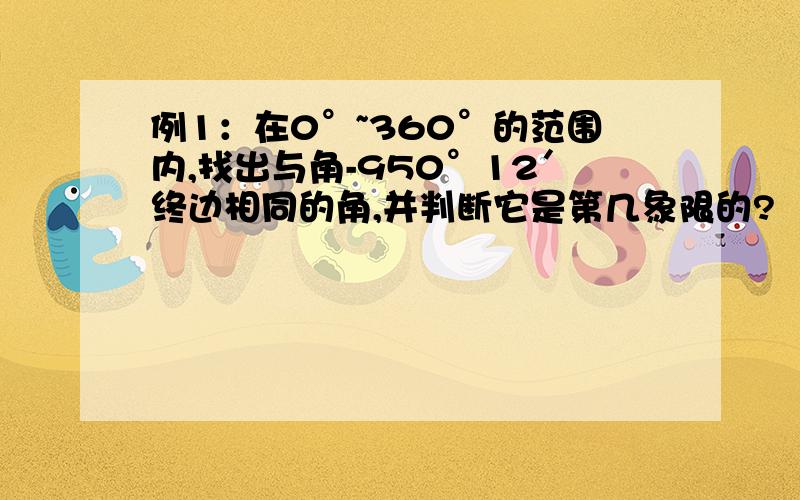 例1：在0°~360°的范围内,找出与角-950°12′终边相同的角,并判断它是第几象限的?