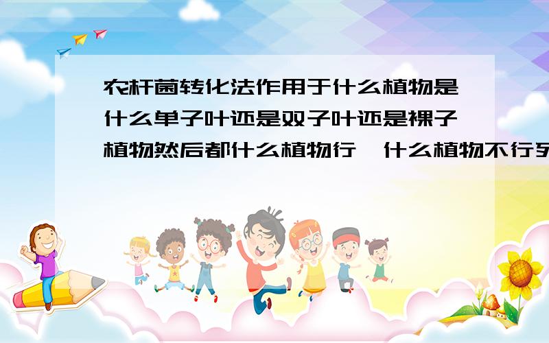 农杆菌转化法作用于什么植物是什么单子叶还是双子叶还是裸子植物然后都什么植物行,什么植物不行列举一下全面一点不会的不要瞎说以免误导