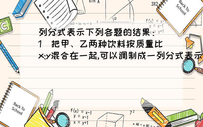 列分式表示下列各题的结果：（1）把甲、乙两种饮料按质量比x:y混合在一起,可以调制成一列分式表示下列各题的结果：（1）把甲、乙两种饮料按质量比x:y混合在一起，可以调制成一种混合