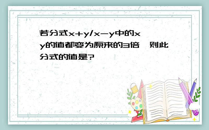 若分式x+y/x-y中的x、y的值都变为原来的3倍,则此分式的值是?