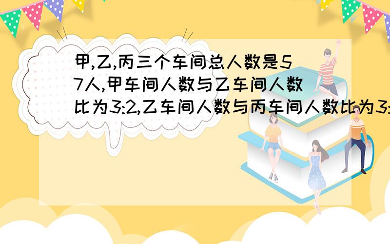 甲,乙,丙三个车间总人数是57人,甲车间人数与乙车间人数比为3:2,乙车间人数与丙车间人数比为3:2.甲,乙,丙三个车间各多少人?