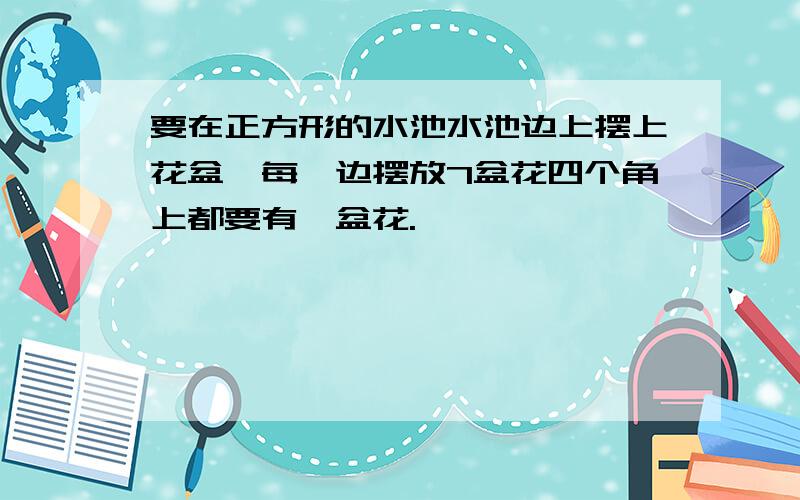 要在正方形的水池水池边上摆上花盆,每一边摆放7盆花四个角上都要有一盆花.