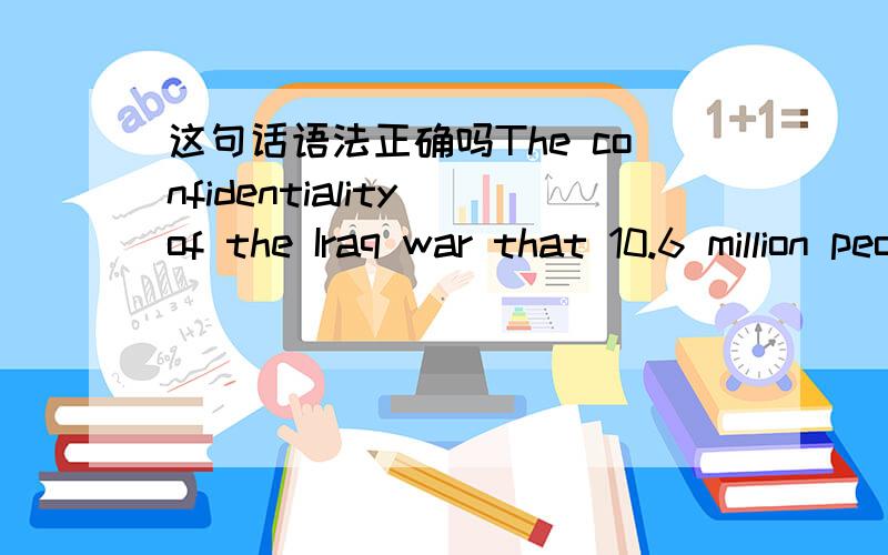 这句话语法正确吗The confidentiality of the Iraq war that 10.6 million people were died in this war,of which 65% were obscuritys were reported by U.S media.