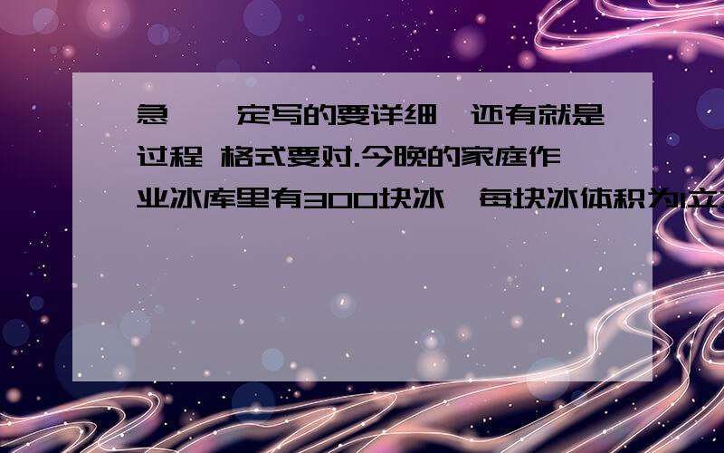 急,一定写的要详细,还有就是过程 格式要对.今晚的家庭作业冰库里有300块冰,每块冰体积为1立方米求 1 冰总质量 2 冰全部融化成水后体积会如何变化?变化了多少