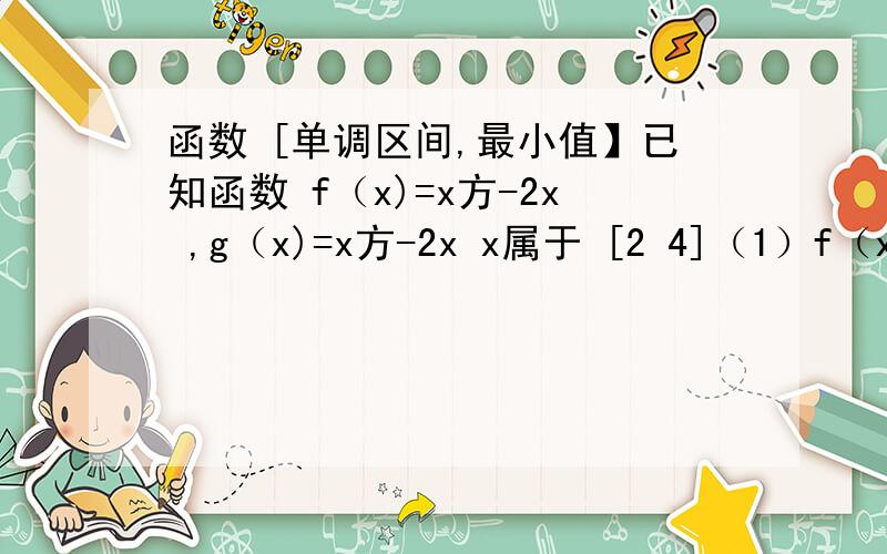 函数 [单调区间,最小值】已知函数 f（x)=x方-2x ,g（x)=x方-2x x属于 [2 4]（1）f（x) g（x)的单调区间(2)f（x) g（x)的最小值