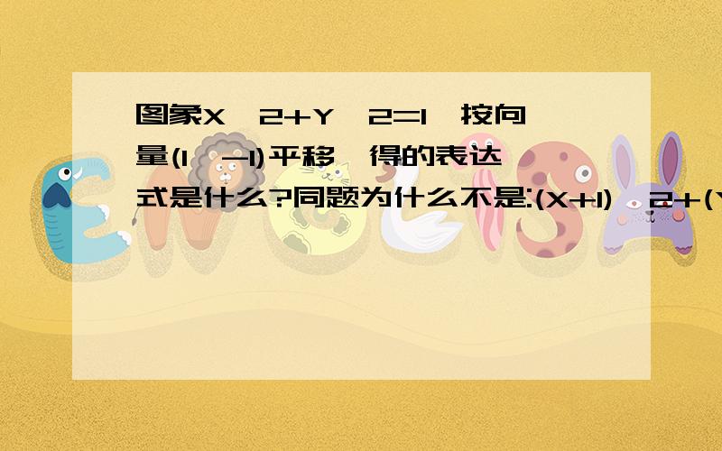 图象X^2+Y^2=1,按向量(1,-1)平移,得的表达式是什么?同题为什么不是:(X+1)^2+(Y-1)^2=1