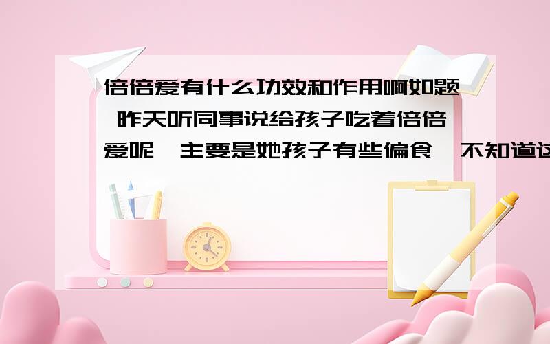 倍倍爱有什么功效和作用啊如题 昨天听同事说给孩子吃着倍倍爱呢,主要是她孩子有些偏食,不知道这个倍倍爱还有没有别的什么作用