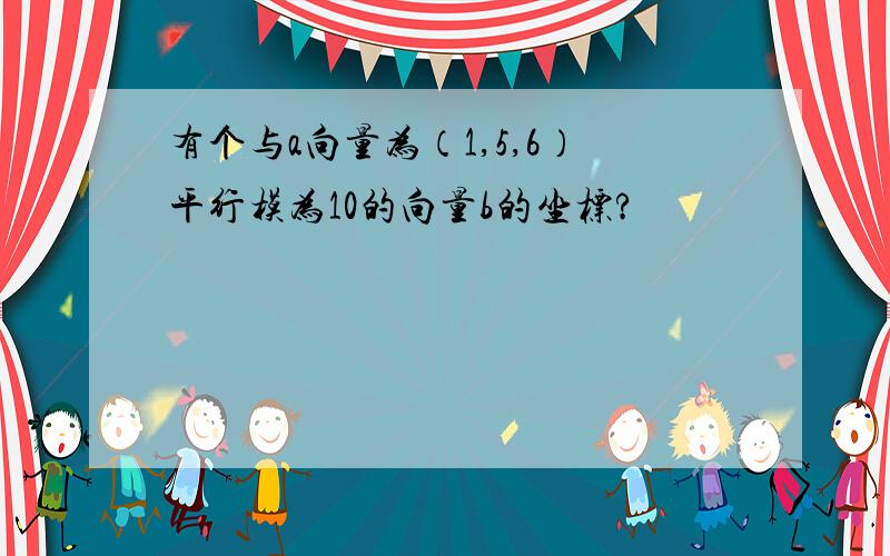 有个与a向量为（1,5,6）平行模为10的向量b的坐标?