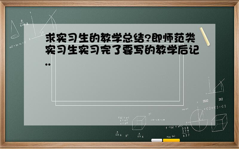 求实习生的教学总结?即师范类实习生实习完了要写的教学后记..