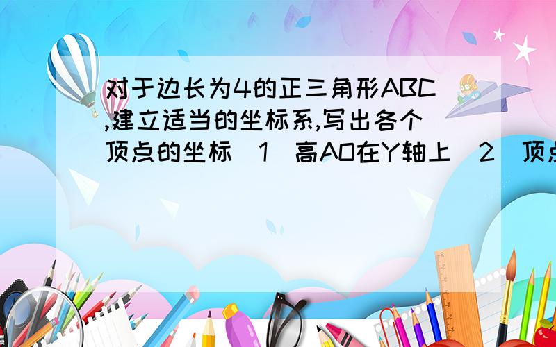 对于边长为4的正三角形ABC,建立适当的坐标系,写出各个顶点的坐标（1）高AO在Y轴上（2）顶点B在原点,边BC在X轴上