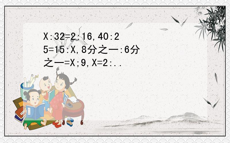 X:32=2:16,40:25=15:X,8分之一:6分之一=X;9,X=2:..