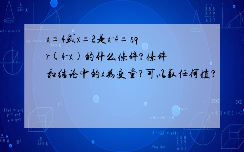 x=4或x=2是x-4=sqr(4-x)的什么条件?条件和结论中的x为变量？可以取任何值？