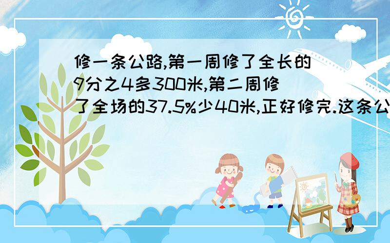 修一条公路,第一周修了全长的9分之4多300米,第二周修了全场的37.5%少40米,正好修完.这条公路多长?